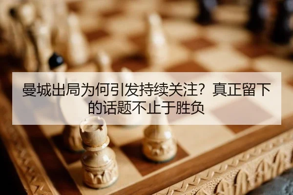 曼城出局为何引发持续关注？真正留下的话题不止于胜负